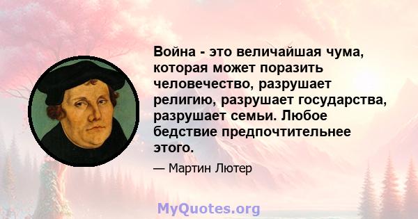 Война - это величайшая чума, которая может поразить человечество, разрушает религию, разрушает государства, разрушает семьи. Любое бедствие предпочтительнее этого.