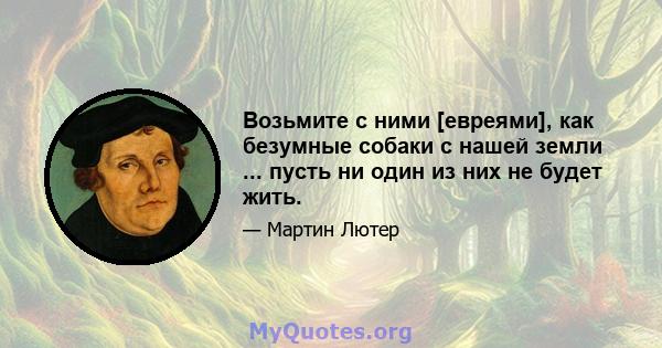 Возьмите с ними [евреями], как безумные собаки с нашей земли ... пусть ни один из них не будет жить.