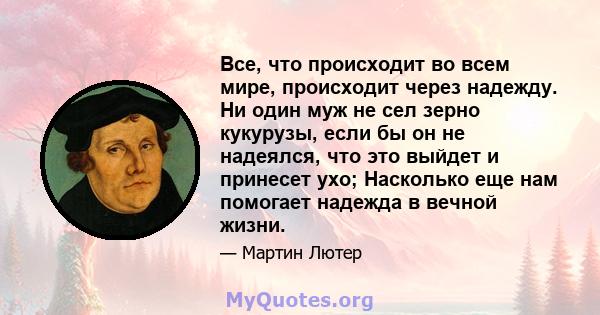 Все, что происходит во всем мире, происходит через надежду. Ни один муж не сел зерно кукурузы, если бы он не надеялся, что это выйдет и принесет ухо; Насколько еще нам помогает надежда в вечной жизни.