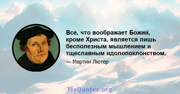 Все, что воображает Божий, кроме Христа, является лишь бесполезным мышлением и тщеславным идолопоклонством.