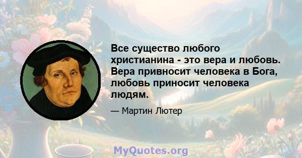 Все существо любого христианина - это вера и любовь. Вера привносит человека в Бога, любовь приносит человека людям.