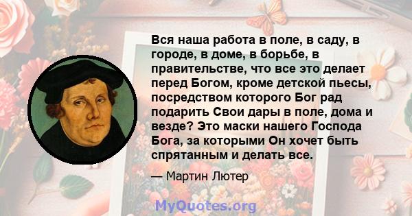 Вся наша работа в поле, в саду, в городе, в доме, в борьбе, в правительстве, что все это делает перед Богом, кроме детской пьесы, посредством которого Бог рад подарить Свои дары в поле, дома и везде? Это маски нашего