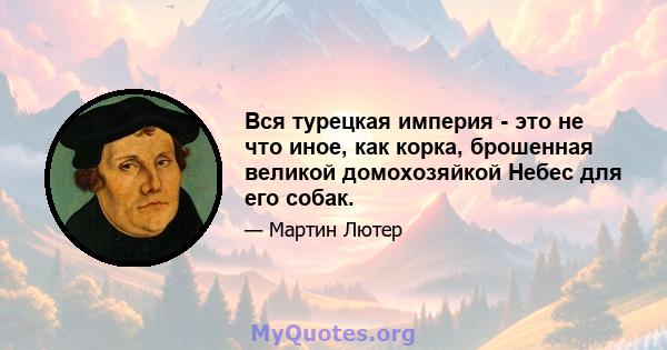 Вся турецкая империя - это не что иное, как корка, брошенная великой домохозяйкой Небес для его собак.