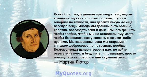 Всякий раз, когда дьявол преследует вас, ищите компанию мужчин или пьет больше, шутит и говорите по глупости, или делайте какую -то еще веселую вещь. Иногда мы должны пить больше, спортив, воссоздать себя и даже немного 