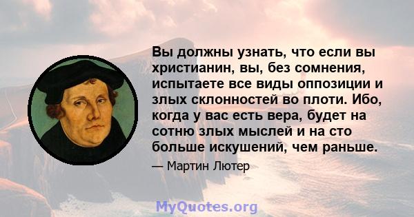 Вы должны узнать, что если вы христианин, вы, без сомнения, испытаете все виды оппозиции и злых склонностей во плоти. Ибо, когда у вас есть вера, будет на сотню злых мыслей и на сто больше искушений, чем раньше.