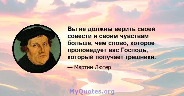 Вы не должны верить своей совести и своим чувствам больше, чем слово, которое проповедует вас Господь, который получает грешники.