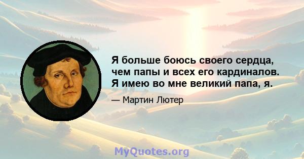 Я больше боюсь своего сердца, чем папы и всех его кардиналов. Я имею во мне великий папа, я.