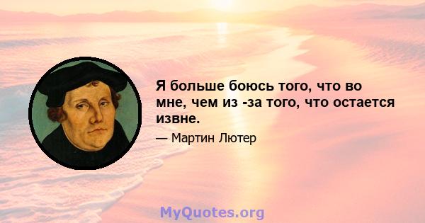 Я больше боюсь того, что во мне, чем из -за того, что остается извне.