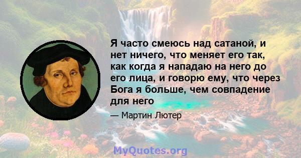 Я часто смеюсь над сатаной, и нет ничего, что меняет его так, как когда я нападаю на него до его лица, и говорю ему, что через Бога я больше, чем совпадение для него