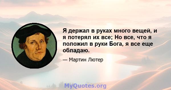 Я держал в руках много вещей, и я потерял их все; Но все, что я положил в руки Бога, я все еще обладаю.