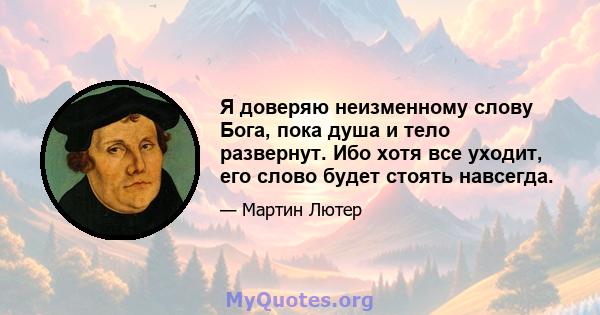 Я доверяю неизменному слову Бога, пока душа и тело развернут. Ибо хотя все уходит, его слово будет стоять навсегда.