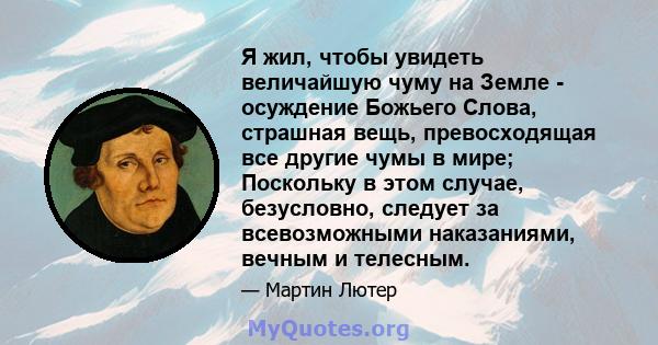 Я жил, чтобы увидеть величайшую чуму на Земле - осуждение Божьего Слова, страшная вещь, превосходящая все другие чумы в мире; Поскольку в этом случае, безусловно, следует за всевозможными наказаниями, вечным и телесным.