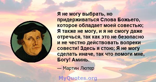 Я не могу выбрать, но придерживаться Слова Божьего, которое обладает моей совестью; Я также не могу, и я не смогу даже отречься, так как это не безопасно и не честно действовать вопреки совести! Здесь я стою; Я не могу