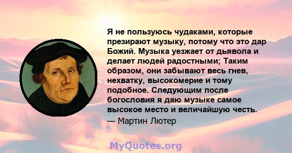 Я не пользуюсь чудаками, которые презирают музыку, потому что это дар Божий. Музыка уезжает от дьявола и делает людей радостными; Таким образом, они забывают весь гнев, нехватку, высокомерие и тому подобное. Следующим