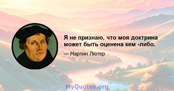 Я не признаю, что моя доктрина может быть оценена кем -либо.