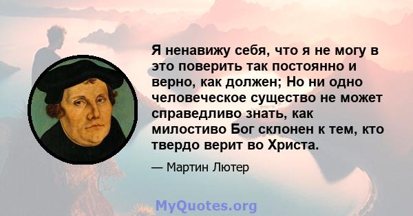 Я ненавижу себя, что я не могу в это поверить так постоянно и верно, как должен; Но ни одно человеческое существо не может справедливо знать, как милостиво Бог склонен к тем, кто твердо верит во Христа.