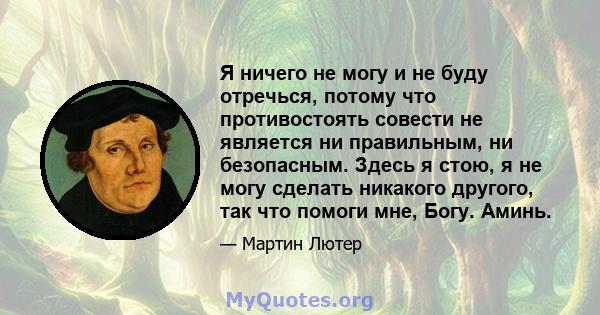 Я ничего не могу и не буду отречься, потому что противостоять совести не является ни правильным, ни безопасным. Здесь я стою, я не могу сделать никакого другого, так что помоги мне, Богу. Аминь.