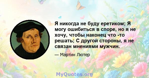 Я никогда не буду еретиком; Я могу ошибиться в споре, но я не хочу, чтобы наконец что -то решать; С другой стороны, я не связан мнениями мужчин.