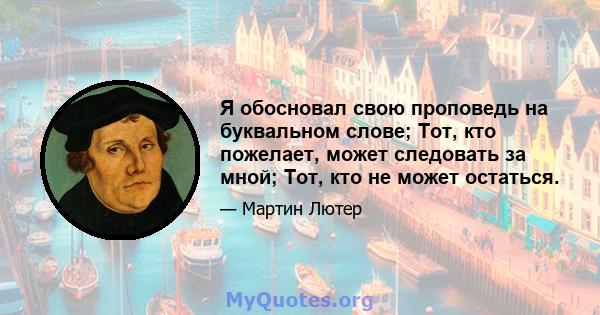 Я обосновал свою проповедь на буквальном слове; Тот, кто пожелает, может следовать за мной; Тот, кто не может остаться.