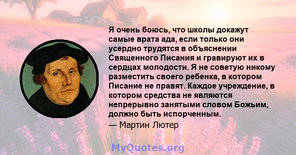 Я очень боюсь, что школы докажут самые врата ада, если только они усердно трудятся в объяснении Священного Писания и гравируют их в сердцах молодости. Я не советую никому разместить своего ребенка, в котором Писание не