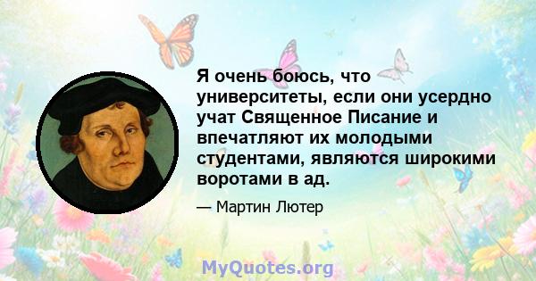 Я очень боюсь, что университеты, если они усердно учат Священное Писание и впечатляют их молодыми студентами, являются широкими воротами в ад.