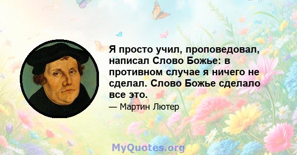 Я просто учил, проповедовал, написал Слово Божье: в противном случае я ничего не сделал. Слово Божье сделало все это.