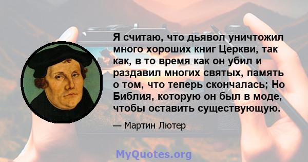 Я считаю, что дьявол уничтожил много хороших книг Церкви, так как, в то время как он убил и раздавил многих святых, память о том, что теперь скончалась; Но Библия, которую он был в моде, чтобы оставить существующую.