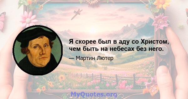 Я скорее был в аду со Христом, чем быть на небесах без него.