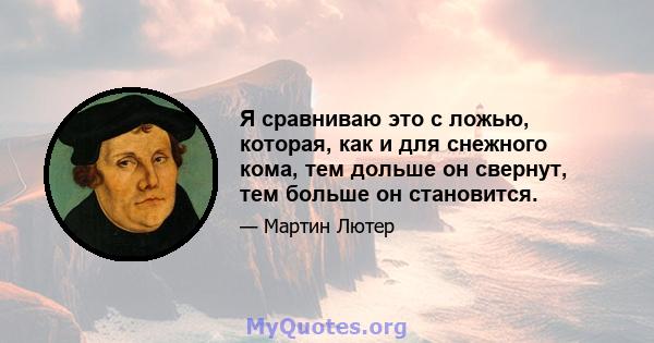 Я сравниваю это с ложью, которая, как и для снежного кома, тем дольше он свернут, тем больше он становится.