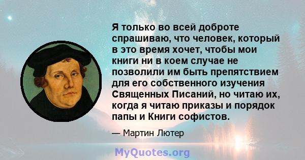 Я только во всей доброте спрашиваю, что человек, который в это время хочет, чтобы мои книги ни в коем случае не позволили им быть препятствием для его собственного изучения Священных Писаний, но читаю их, когда я читаю