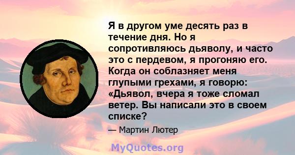 Я в другом уме десять раз в течение дня. Но я сопротивляюсь дьяволу, и часто это с пердевом, я прогоняю его. Когда он соблазняет меня глупыми грехами, я говорю: «Дьявол, вчера я тоже сломал ветер. Вы написали это в