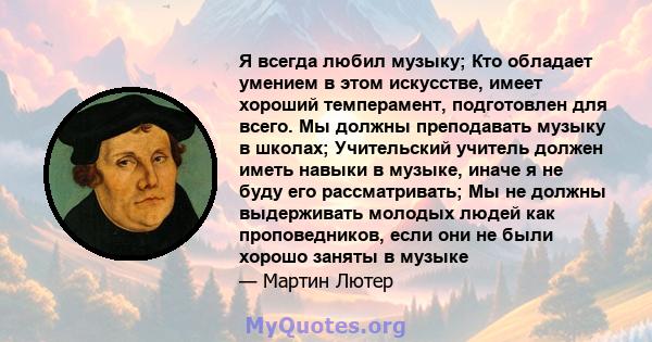 Я всегда любил музыку; Кто обладает умением в этом искусстве, имеет хороший темперамент, подготовлен для всего. Мы должны преподавать музыку в школах; Учительский учитель должен иметь навыки в музыке, иначе я не буду