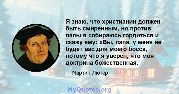 Я знаю, что христианин должен быть смиренным, но против папы я собираюсь гордиться и скажу ему: «Вы, папа, у меня не будет вас для моего босса, потому что я уверен, что моя доктрина божественная.