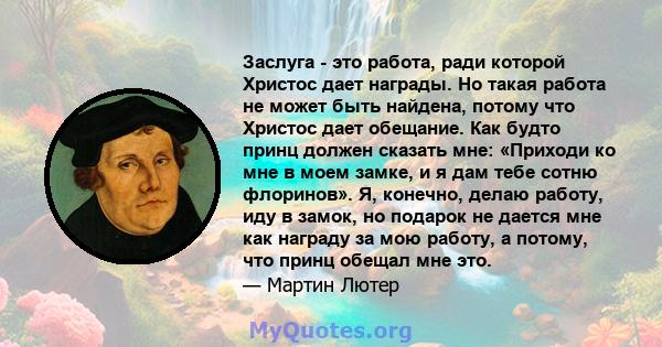 Заслуга - это работа, ради которой Христос дает награды. Но такая работа не может быть найдена, потому что Христос дает обещание. Как будто принц должен сказать мне: «Приходи ко мне в моем замке, и я дам тебе сотню