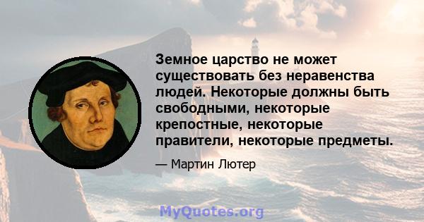 Земное царство не может существовать без неравенства людей. Некоторые должны быть свободными, некоторые крепостные, некоторые правители, некоторые предметы.