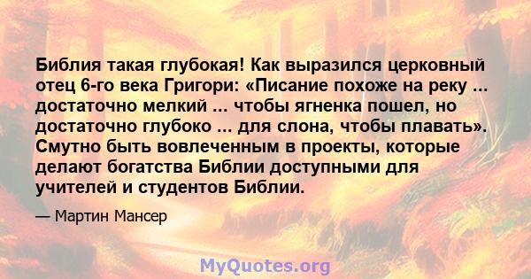 Библия такая глубокая! Как выразился церковный отец 6-го века Григори: «Писание похоже на реку ... достаточно мелкий ... чтобы ягненка пошел, но достаточно глубоко ... для слона, чтобы плавать». Смутно быть вовлеченным