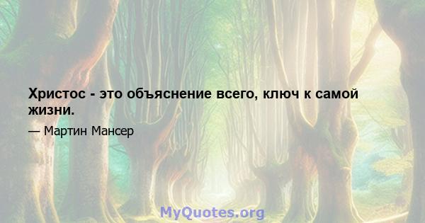 Христос - это объяснение всего, ключ к самой жизни.