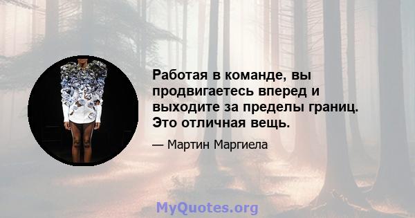 Работая в команде, вы продвигаетесь вперед и выходите за пределы границ. Это отличная вещь.