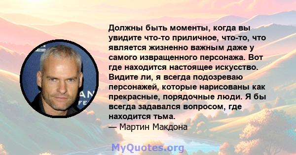 Должны быть моменты, когда вы увидите что-то приличное, что-то, что является жизненно важным даже у самого извращенного персонажа. Вот где находится настоящее искусство. Видите ли, я всегда подозреваю персонажей,