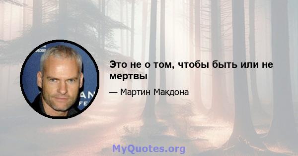 Это не о том, чтобы быть или не мертвы