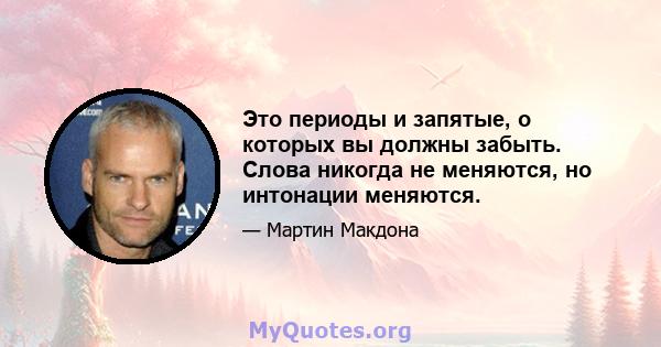 Это периоды и запятые, о которых вы должны забыть. Слова никогда не меняются, но интонации меняются.