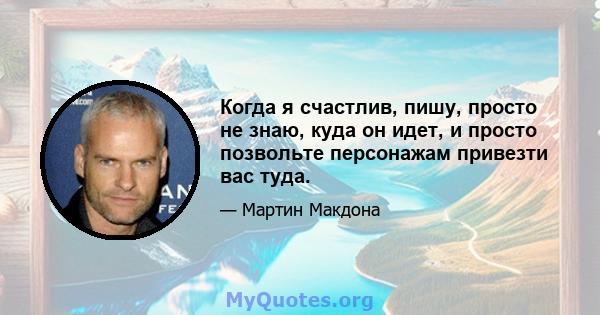 Когда я счастлив, пишу, просто не знаю, куда он идет, и просто позвольте персонажам привезти вас туда.