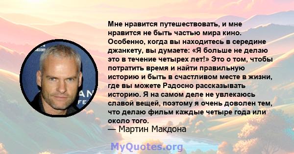 Мне нравится путешествовать, и мне нравится не быть частью мира кино. Особенно, когда вы находитесь в середине джанкету, вы думаете: «Я больше не делаю это в течение четырех лет!» Это о том, чтобы потратить время и