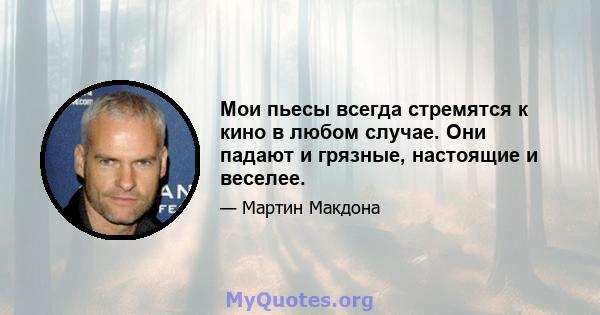 Мои пьесы всегда стремятся к кино в любом случае. Они падают и грязные, настоящие и веселее.