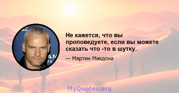 Не кажется, что вы проповедуете, если вы можете сказать что -то в шутку.