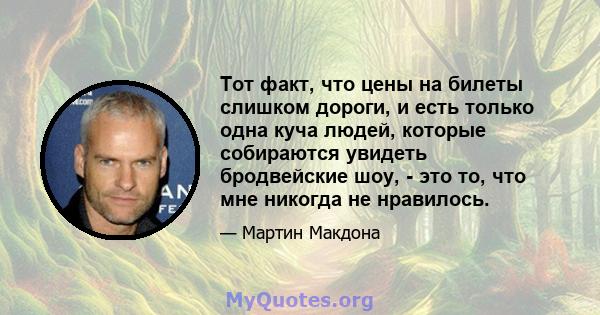 Тот факт, что цены на билеты слишком дороги, и есть только одна куча людей, которые собираются увидеть бродвейские шоу, - это то, что мне никогда не нравилось.