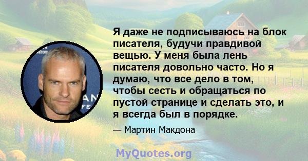 Я даже не подписываюсь на блок писателя, будучи правдивой вещью. У меня была лень писателя довольно часто. Но я думаю, что все дело в том, чтобы сесть и обращаться по пустой странице и сделать это, и я всегда был в