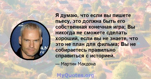 Я думаю, что если вы пишете пьесу, это должна быть его собственная конечная игра; Вы никогда не сможете сделать хороший, если вы не знаете, что это не план для фильма; Вы не собираетесь правильно справиться с историей.