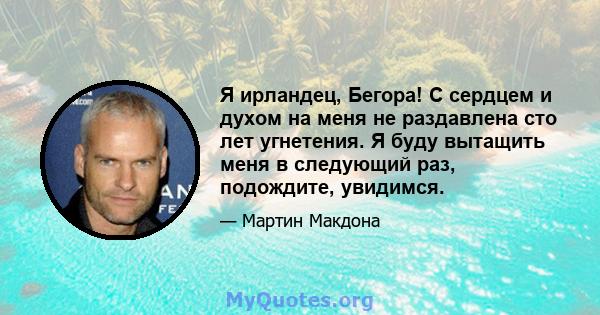 Я ирландец, Бегора! С сердцем и духом на меня не раздавлена ​​сто лет угнетения. Я буду вытащить меня в следующий раз, подождите, увидимся.