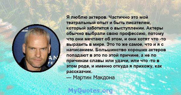 Я люблю актеров. Частично это мой театральный опыт и быть писателем, который заботится о выступлении. Актеры обычно выбрали свою профессию, потому что они мечтают об этом, и они хотят что -то выразить в мире. Это то же